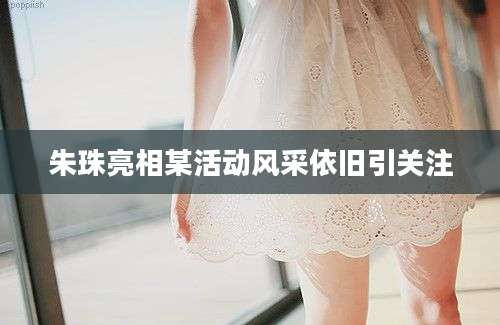 朱珠亮相某活动风采依旧引关注