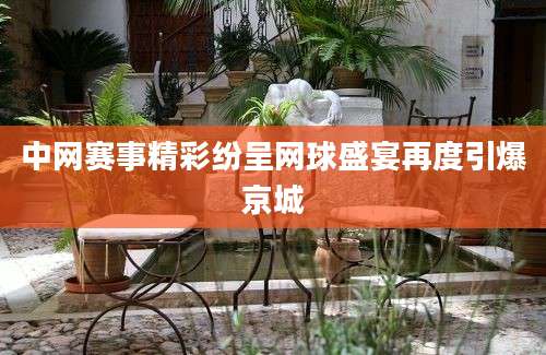 中网赛事精彩纷呈网球盛宴再度引爆京城