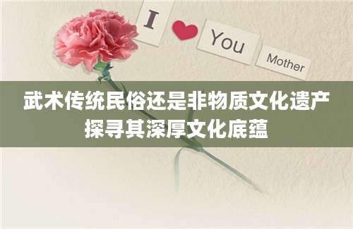 武术传统民俗还是非物质文化遗产探寻其深厚文化底蕴
