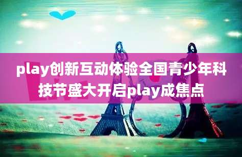play创新互动体验全国青少年科技节盛大开启play成焦点