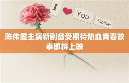 陈伟霆主演新剧备受期待热血青春故事即将上映