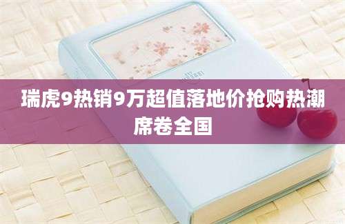 瑞虎9热销9万超值落地价抢购热潮席卷全国