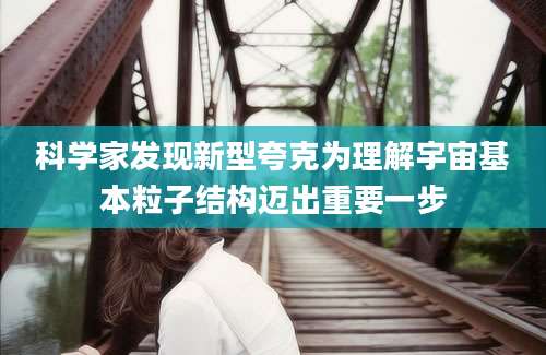 科学家发现新型夸克为理解宇宙基本粒子结构迈出重要一步
