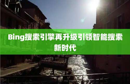 Bing搜索引擎再升级引领智能搜索新时代