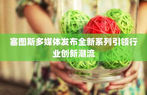 塞图斯多媒体发布全新系列引领行业创新潮流