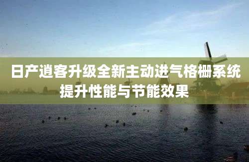 日产逍客升级全新主动进气格栅系统提升性能与节能效果