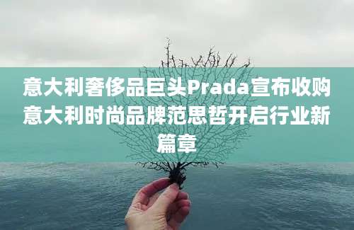 意大利奢侈品巨头Prada宣布收购意大利时尚品牌范思哲开启行业新篇章