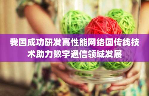 我国成功研发高性能网络回传线技术助力数字通信领域发展