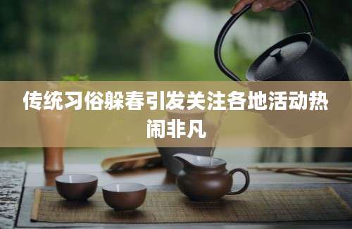 传统习俗躲春引发关注各地活动热闹非凡