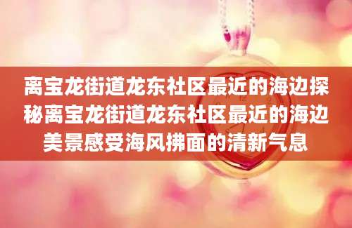 离宝龙街道龙东社区最近的海边探秘离宝龙街道龙东社区最近的海边美景感受海风拂面的清新气息