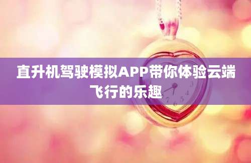 直升机驾驶模拟APP带你体验云端飞行的乐趣