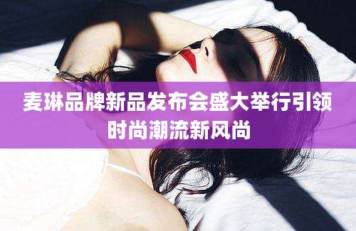 麦琳品牌新品发布会盛大举行引领时尚潮流新风尚