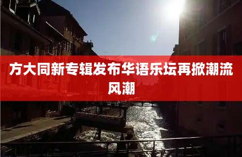方大同新专辑发布华语乐坛再掀潮流风潮