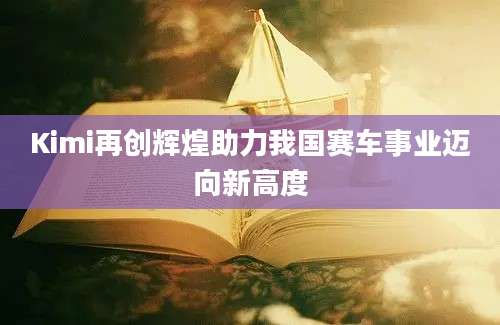 Kimi再创辉煌助力我国赛车事业迈向新高度