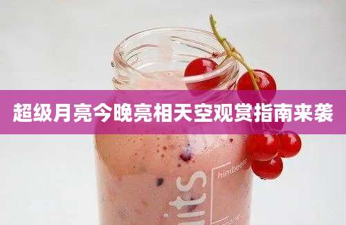 超级月亮今晚亮相天空观赏指南来袭
