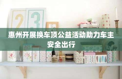 惠州开展换车顶公益活动助力车主安全出行