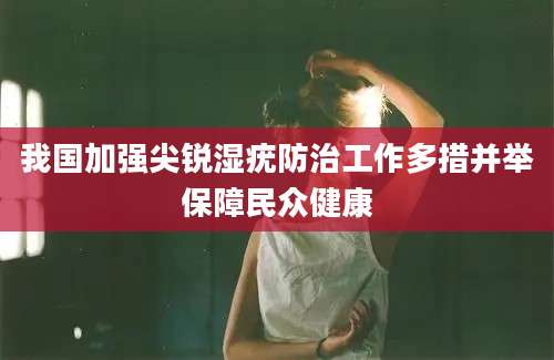 我国加强尖锐湿疣防治工作多措并举保障民众健康