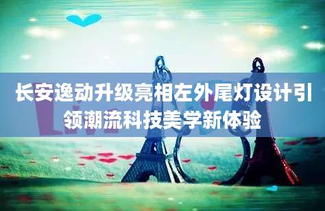 长安逸动升级亮相左外尾灯设计引领潮流科技美学新体验