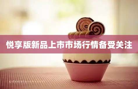 悦享版新品上市市场行情备受关注