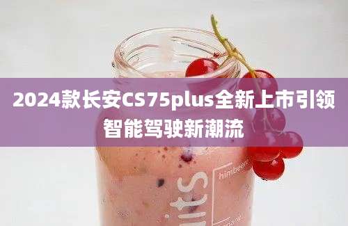 2024款长安CS75plus全新上市引领智能驾驶新潮流