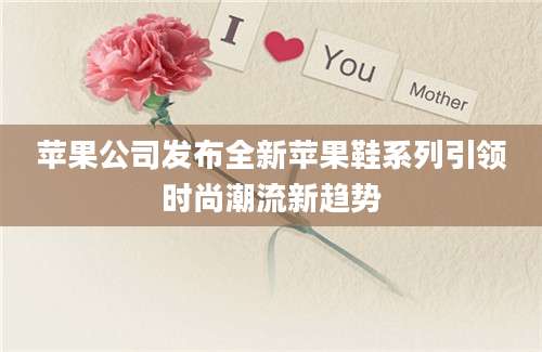 苹果公司发布全新苹果鞋系列引领时尚潮流新趋势