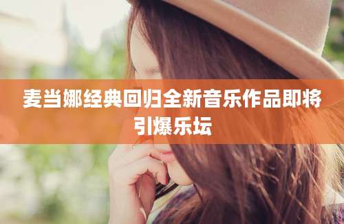 麦当娜经典回归全新音乐作品即将引爆乐坛