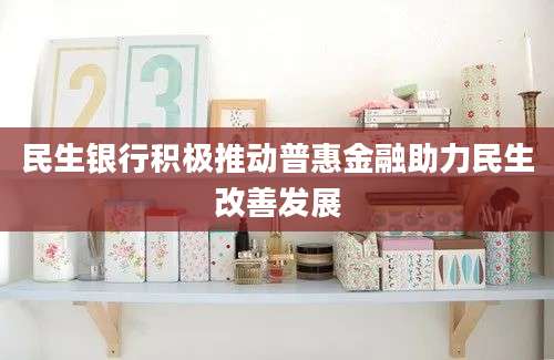 民生银行积极推动普惠金融助力民生改善发展