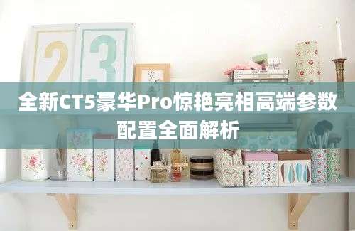 全新CT5豪华Pro惊艳亮相高端参数配置全面解析