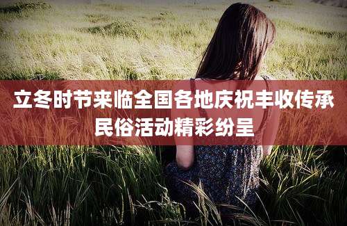 立冬时节来临全国各地庆祝丰收传承民俗活动精彩纷呈