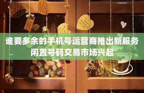 谁要多余的手机号运营商推出新服务闲置号码交易市场兴起