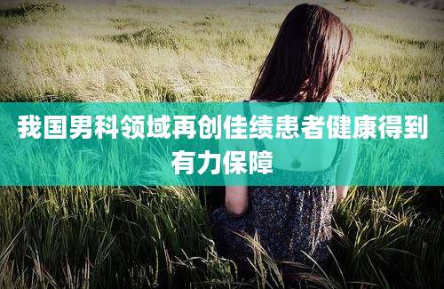 我国男科领域再创佳绩患者健康得到有力保障