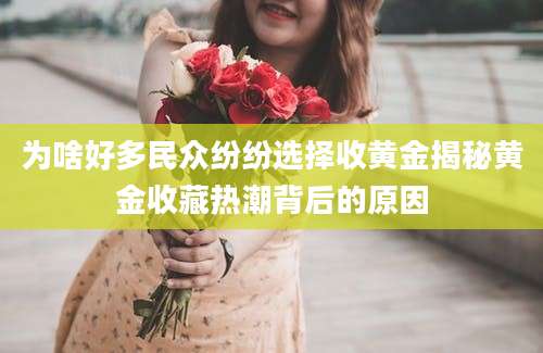 为啥好多民众纷纷选择收黄金揭秘黄金收藏热潮背后的原因