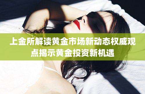 上金所解读黄金市场新动态权威观点揭示黄金投资新机遇