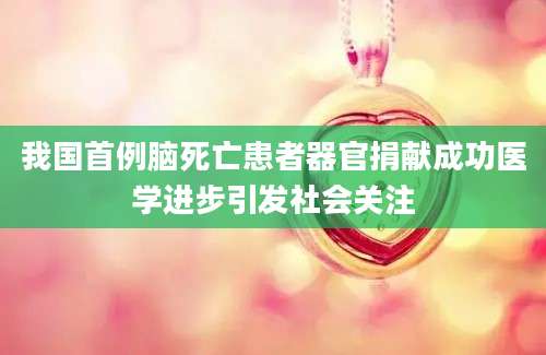 我国首例脑死亡患者器官捐献成功医学进步引发社会关注