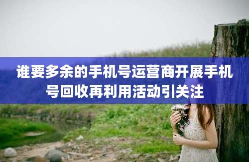 谁要多余的手机号运营商开展手机号回收再利用活动引关注