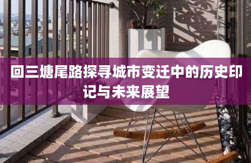回三塘尾路探寻城市变迁中的历史印记与未来展望
