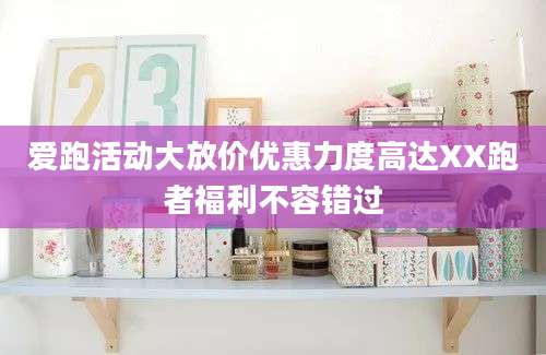 爱跑活动大放价优惠力度高达XX跑者福利不容错过