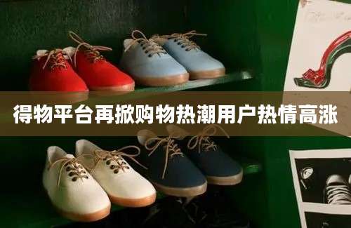 得物平台再掀购物热潮用户热情高涨