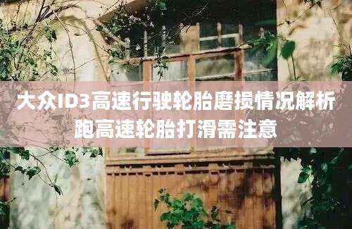 大众ID3高速行驶轮胎磨损情况解析跑高速轮胎打滑需注意