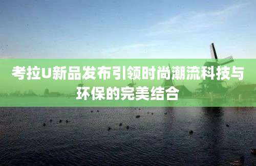考拉U新品发布引领时尚潮流科技与环保的完美结合
