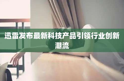 迅雷发布最新科技产品引领行业创新潮流