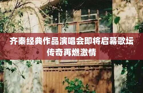 齐秦经典作品演唱会即将启幕歌坛传奇再燃激情