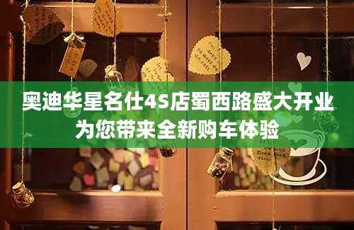 奥迪华星名仕4S店蜀西路盛大开业为您带来全新购车体验