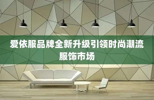 爱依服品牌全新升级引领时尚潮流服饰市场