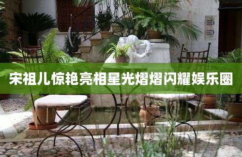 宋祖儿惊艳亮相星光熠熠闪耀娱乐圈