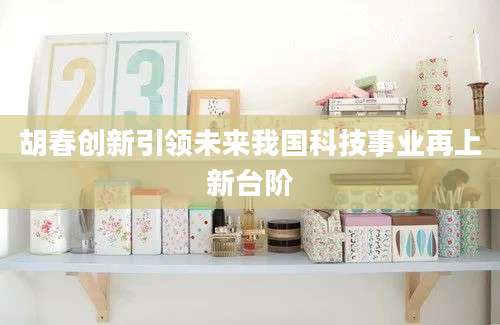 胡春创新引领未来我国科技事业再上新台阶