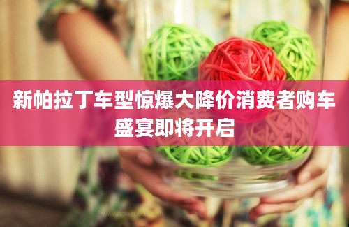 新帕拉丁车型惊爆大降价消费者购车盛宴即将开启