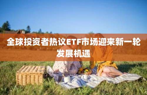 全球投资者热议ETF市场迎来新一轮发展机遇