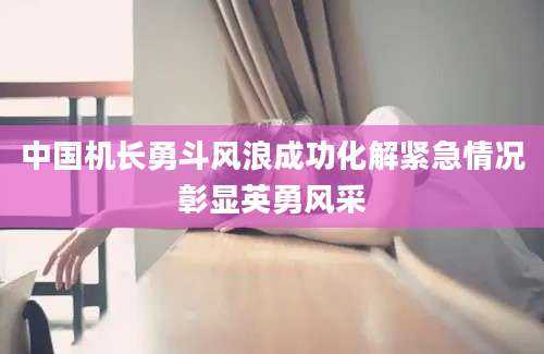 中国机长勇斗风浪成功化解紧急情况彰显英勇风采