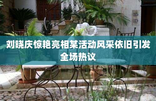 刘晓庆惊艳亮相某活动风采依旧引发全场热议